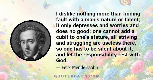 I dislike nothing more than finding fault with a man's nature or talent; it only depresses and worries and does no good; one cannot add a cubit to one's stature, all striving and struggling are useless there, so one has 