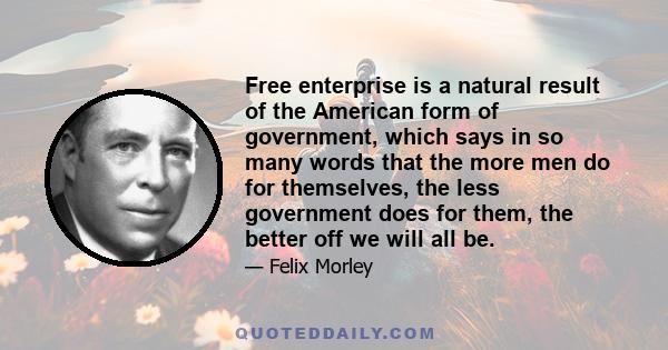 Free enterprise is a natural result of the American form of government, which says in so many words that the more men do for themselves, the less government does for them, the better off we will all be.