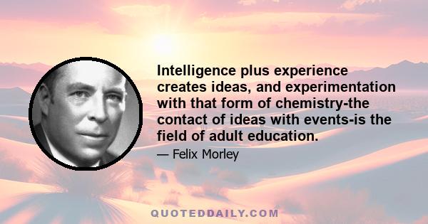 Intelligence plus experience creates ideas, and experimentation with that form of chemistry-the contact of ideas with events-is the field of adult education.