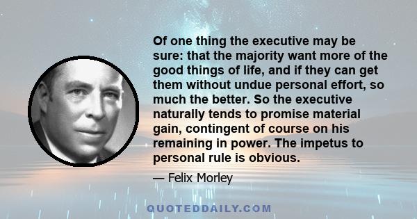 Of one thing the executive may be sure: that the majority want more of the good things of life, and if they can get them without undue personal effort, so much the better. So the executive naturally tends to promise