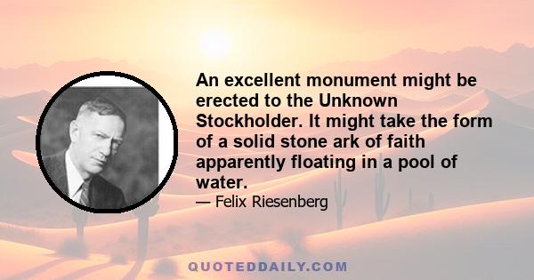 An excellent monument might be erected to the Unknown Stockholder. It might take the form of a solid stone ark of faith apparently floating in a pool of water.