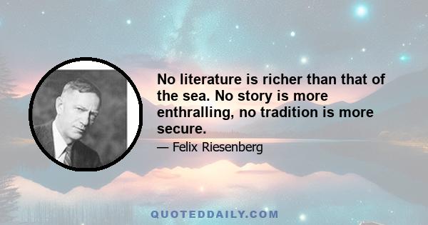 No literature is richer than that of the sea. No story is more enthralling, no tradition is more secure.