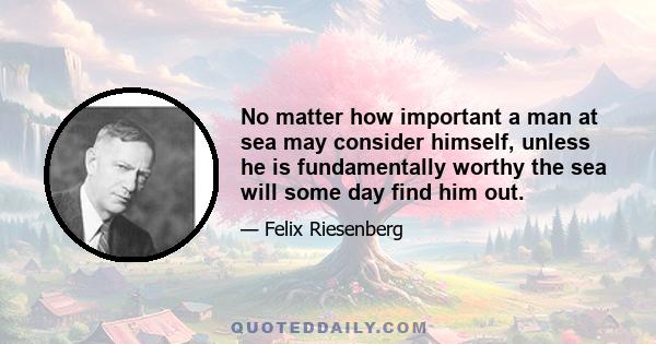 No matter how important a man at sea may consider himself, unless he is fundamentally worthy the sea will some day find him out.