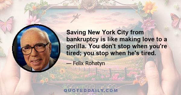 Saving New York City from bankruptcy is like making love to a gorilla. You don't stop when you're tired; you stop when he's tired.