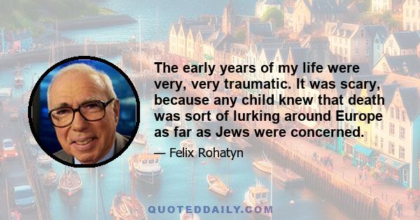 The early years of my life were very, very traumatic. It was scary, because any child knew that death was sort of lurking around Europe as far as Jews were concerned.