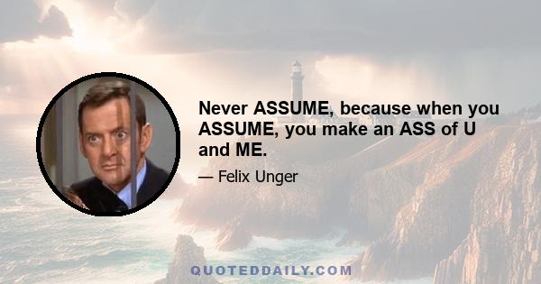 Never ASSUME, because when you ASSUME, you make an ASS of U and ME.