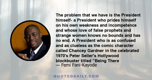 The problem that we have is the President himself- a President who prides himself on his own weakness and incompetence and whose love of false prophets and strange women knows no bounds and has no end. A President who