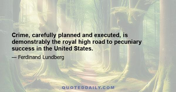 Crime, carefully planned and executed, is demonstrably the royal high road to pecuniary success in the United States.