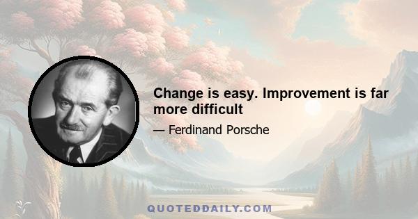 Change is easy. Improvement is far more difficult