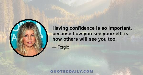 Having confidence is so important, because how you see yourself, is how others will see you too.