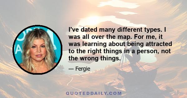 I've dated many different types. I was all over the map. For me, it was learning about being attracted to the right things in a person, not the wrong things.