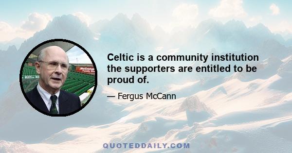 Celtic is a community institution the supporters are entitled to be proud of.