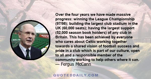 Over the four years we have made massive progress: winning the League Championship (97/98); building the largest club stadium in the UK (60,000 seats); having the largest support (52,000 season book holders) of any club 