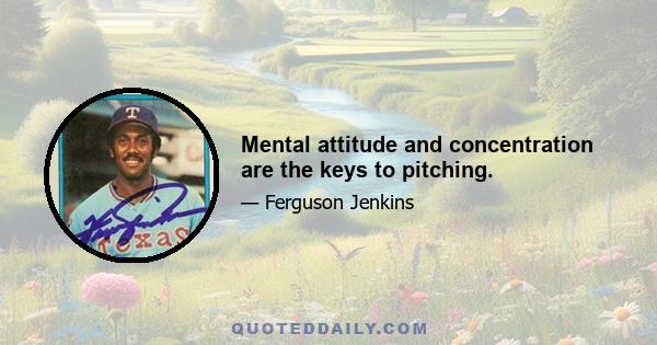 Mental attitude and concentration are the keys to pitching.