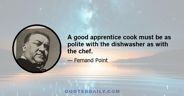 A good apprentice cook must be as polite with the dishwasher as with the chef.