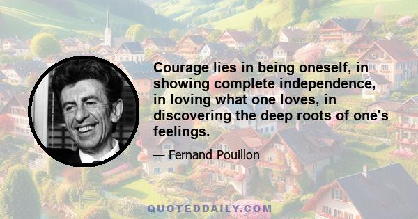 Courage lies in being oneself, in showing complete independence, in loving what one loves, in discovering the deep roots of one's feelings.