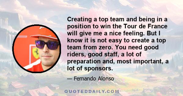 Creating a top team and being in a position to win the Tour de France will give me a nice feeling. But I know it is not easy to create a top team from zero. You need good riders, good staff, a lot of preparation and,