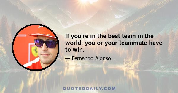 If you're in the best team in the world, you or your teammate have to win.