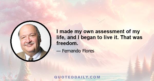 I made my own assessment of my life, and I began to live it. That was freedom.