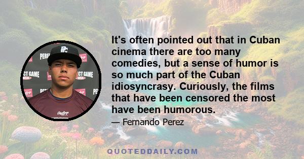 It's often pointed out that in Cuban cinema there are too many comedies, but a sense of humor is so much part of the Cuban idiosyncrasy. Curiously, the films that have been censored the most have been humorous.
