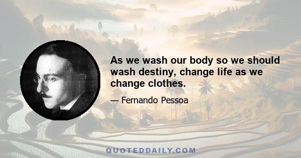 As we wash our body so we should wash destiny, change life as we change clothes.