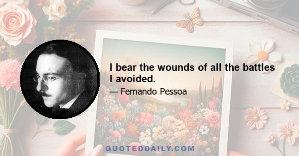 I bear the wounds of all the battles I avoided.