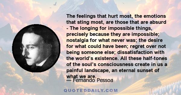 The feelings that hurt most, the emotions that sting most, are those that are absurd - The longing for impossible things, precisely because they are impossible; nostalgia for what never was; the desire for what could