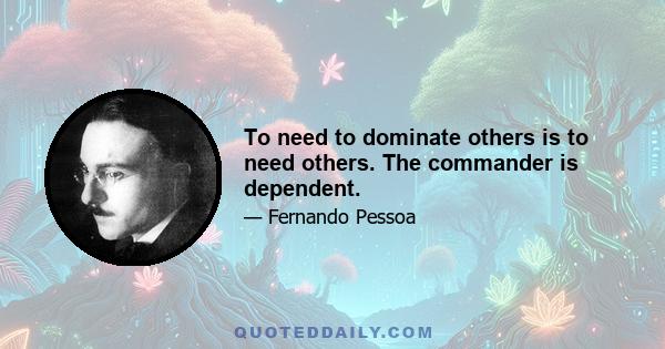 To need to dominate others is to need others. The commander is dependent.
