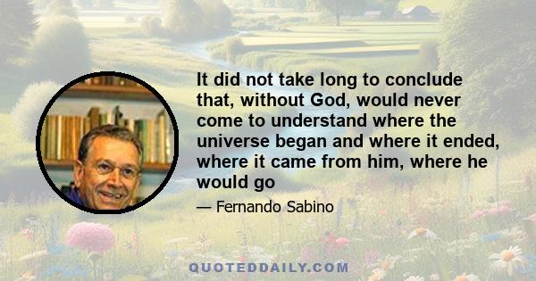 It did not take long to conclude that, without God, would never come to understand where the universe began and where it ended, where it came from him, where he would go