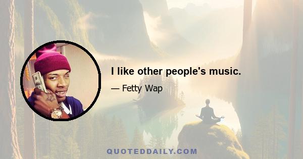I like other people's music.