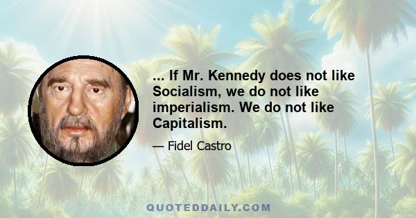 ... If Mr. Kennedy does not like Socialism, we do not like imperialism. We do not like Capitalism.