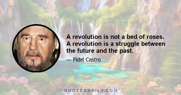 A revolution is not a bed of roses. A revolution is a struggle between the future and the past.