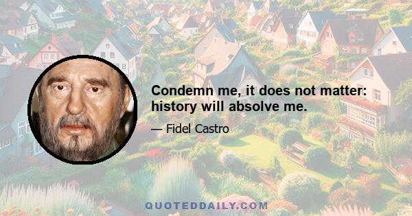 Condemn me, it does not matter: history will absolve me.