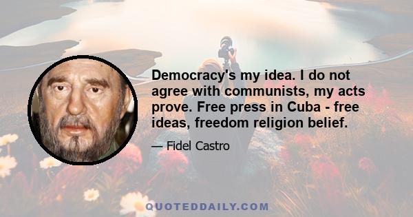 Democracy's my idea. I do not agree with communists, my acts prove. Free press in Cuba - free ideas, freedom religion belief.