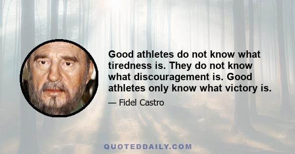 Good athletes do not know what tiredness is. They do not know what discouragement is. Good athletes only know what victory is.