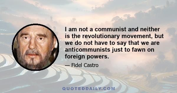 I am not a communist and neither is the revolutionary movement, but we do not have to say that we are anticommunists just to fawn on foreign powers.