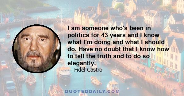 I am someone who's been in politics for 43 years and I know what I'm doing and what I should do. Have no doubt that I know how to tell the truth and to do so elegantly.