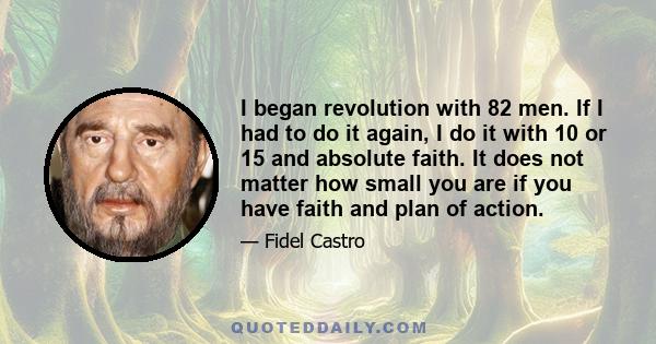 I began revolution with 82 men. If I had to do it again, I do it with 10 or 15 and absolute faith. It does not matter how small you are if you have faith and plan of action.