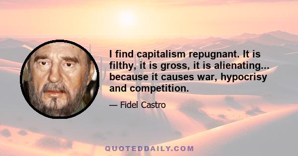 I find capitalism repugnant. It is filthy, it is gross, it is alienating... because it causes war, hypocrisy and competition.