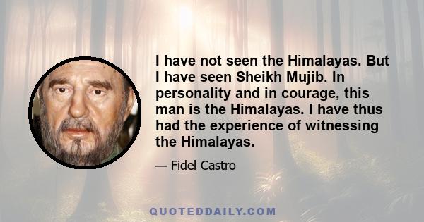 I have not seen the Himalayas. But I have seen Sheikh Mujib. In personality and in courage, this man is the Himalayas. I have thus had the experience of witnessing the Himalayas.