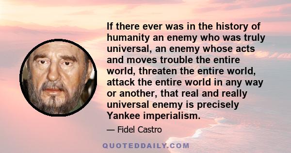 If there ever was in the history of humanity an enemy who was truly universal, an enemy whose acts and moves trouble the entire world, threaten the entire world, attack the entire world in any way or another, that real