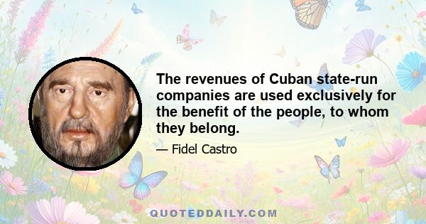 The revenues of Cuban state-run companies are used exclusively for the benefit of the people, to whom they belong.