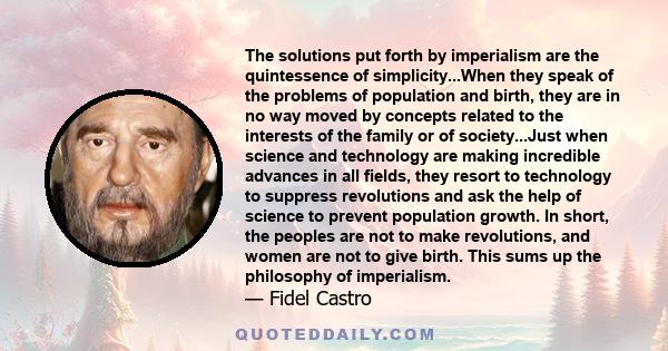 The solutions put forth by imperialism are the quintessence of simplicity...When they speak of the problems of population and birth, they are in no way moved by concepts related to the interests of the family or of