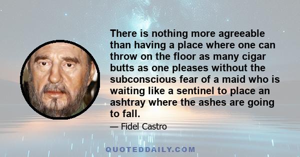 There is nothing more agreeable than having a place where one can throw on the floor as many cigar butts as one pleases without the subconscious fear of a maid who is waiting like a sentinel to place an ashtray where