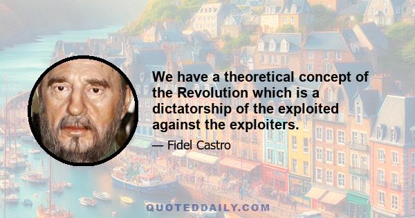 We have a theoretical concept of the Revolution which is a dictatorship of the exploited against the exploiters.