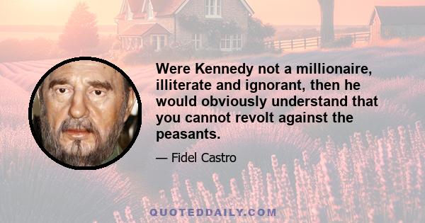 Were Kennedy not a millionaire, illiterate and ignorant, then he would obviously understand that you cannot revolt against the peasants.