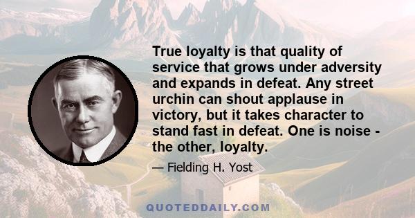 True loyalty is that quality of service that grows under adversity and expands in defeat. Any street urchin can shout applause in victory, but it takes character to stand fast in defeat. One is noise - the other,