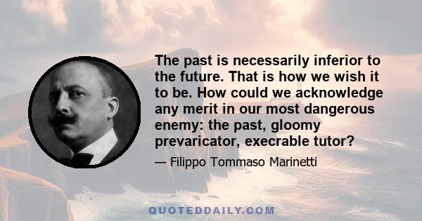 The past is necessarily inferior to the future. That is how we wish it to be. How could we acknowledge any merit in our most dangerous enemy: the past, gloomy prevaricator, execrable tutor?