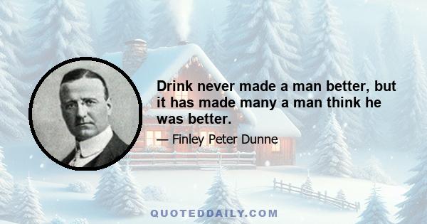 Drink never made a man better, but it has made many a man think he was better.