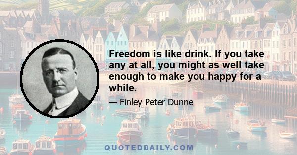 Freedom is like drink. If you take any at all, you might as well take enough to make you happy for a while.